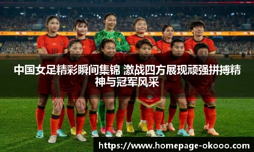 中国女足精彩瞬间集锦 激战四方展现顽强拼搏精神与冠军风采