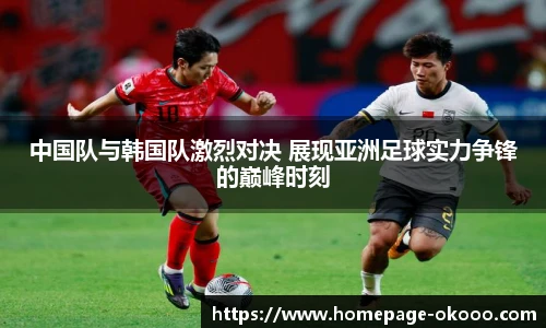 中国队与韩国队激烈对决 展现亚洲足球实力争锋的巅峰时刻
