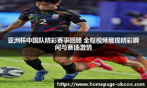 亚洲杯中国队精彩赛事回顾 全程视频展现精彩瞬间与赛场激情