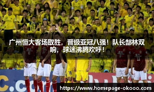 广州恒大客场取胜,晋级亚冠八强!队长郜林双响,球迷沸腾欢呼!