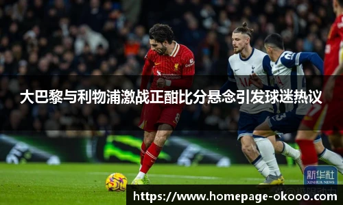大巴黎与利物浦激战正酣比分悬念引发球迷热议