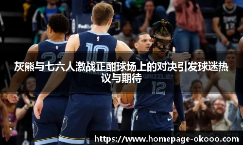 灰熊与七六人激战正酣球场上的对决引发球迷热议与期待