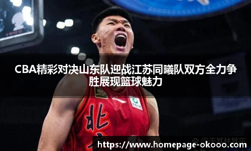 CBA精彩对决山东队迎战江苏同曦队双方全力争胜展现篮球魅力