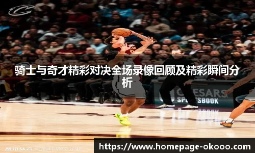 骑士与奇才精彩对决全场录像回顾及精彩瞬间分析