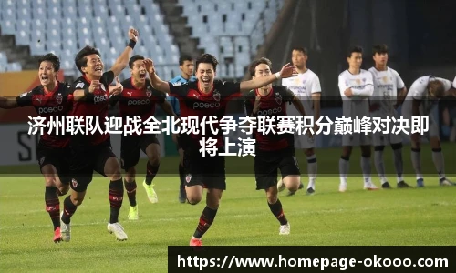 济州联队迎战全北现代争夺联赛积分巅峰对决即将上演