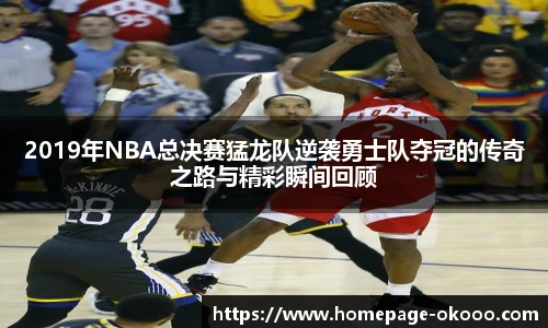 2019年NBA总决赛猛龙队逆袭勇士队夺冠的传奇之路与精彩瞬间回顾