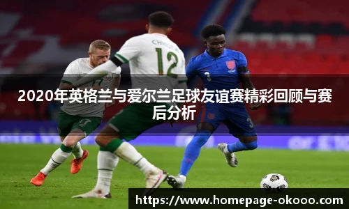 2020年英格兰与爱尔兰足球友谊赛精彩回顾与赛后分析